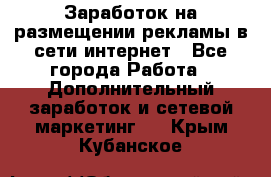  Заработок на размещении рекламы в сети интернет - Все города Работа » Дополнительный заработок и сетевой маркетинг   . Крым,Кубанское